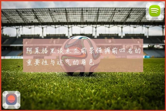阿莱格里谈米兰前景强调前四名的重要性与运气的角色