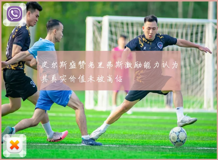 皮尔斯盛赞老里弗斯激励能力认为其真实价值未被高估