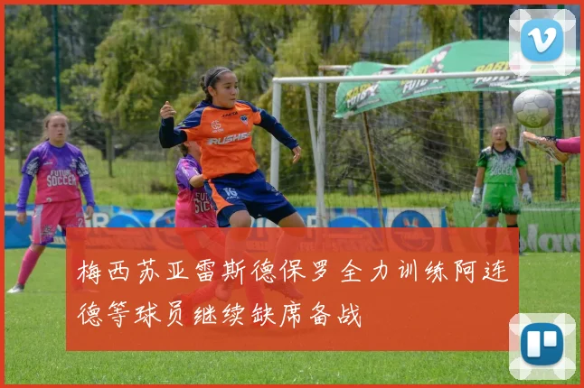 梅西苏亚雷斯德保罗全力训练阿连德等球员继续缺席备战