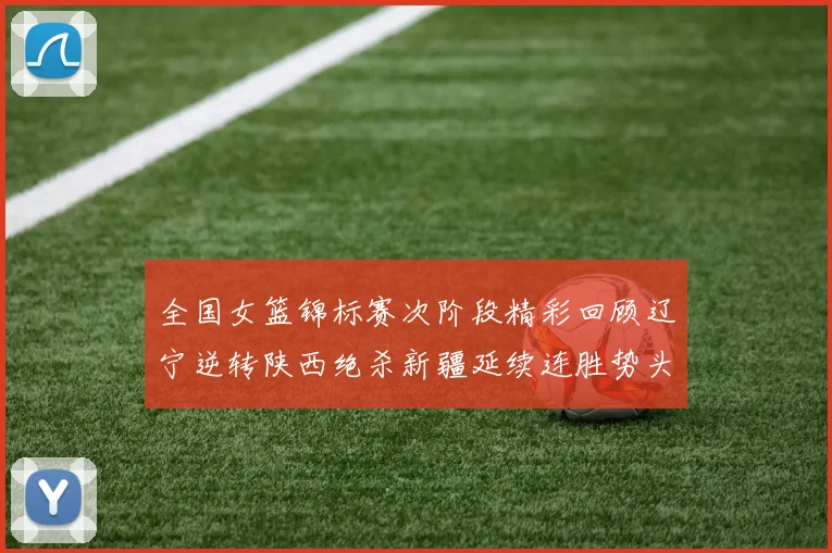 全国女篮锦标赛次阶段精彩回顾辽宁逆转陕西绝杀新疆延续连胜势头