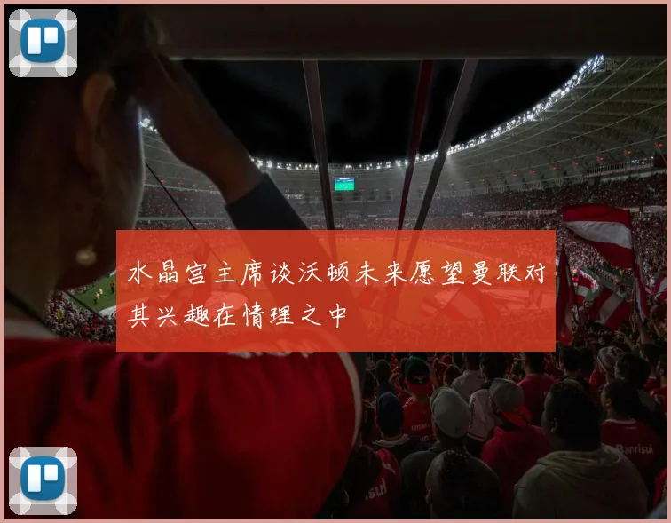 水晶宫主席谈沃顿未来愿望曼联对其兴趣在情理之中