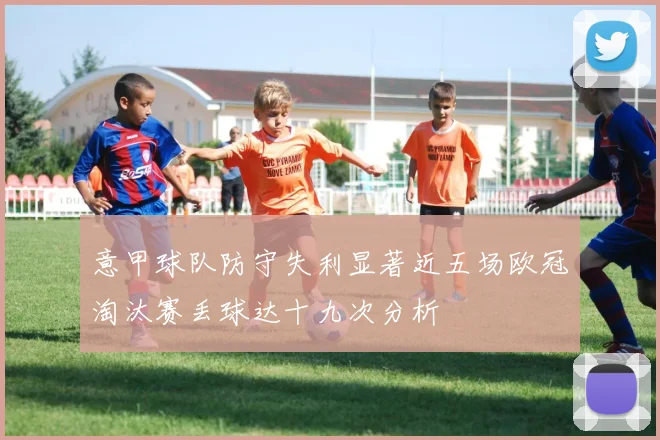 意甲球队防守失利显著近五场欧冠淘汰赛丢球达十九次分析