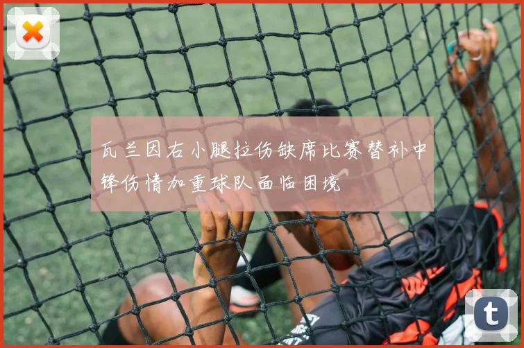 瓦兰因右小腿拉伤缺席比赛替补中锋伤情加重球队面临困境