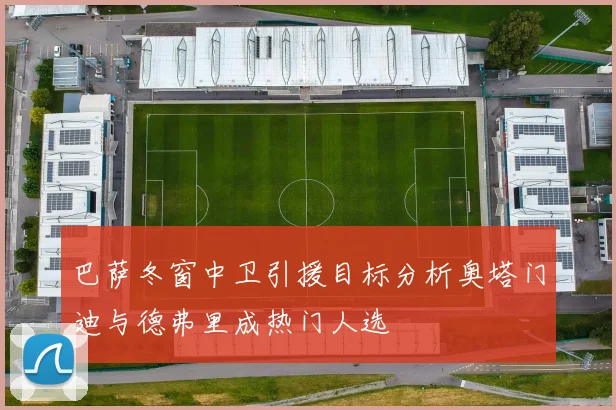 巴萨冬窗中卫引援目标分析奥塔门迪与德弗里成热门人选