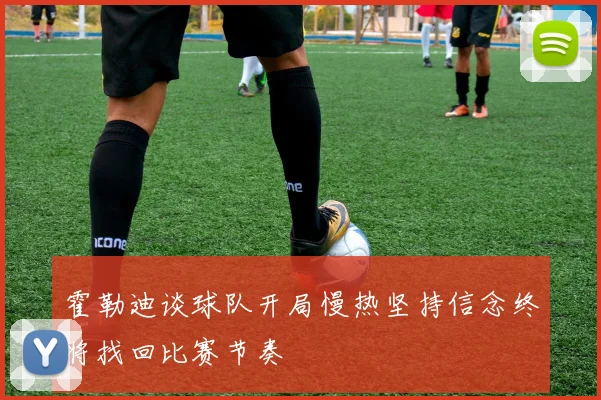 霍勒迪谈球队开局慢热坚持信念终将找回比赛节奏