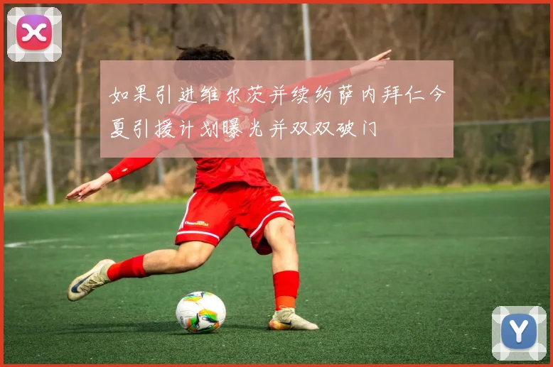 如果引进维尔茨并续约萨内拜仁今夏引援计划曝光并双双破门