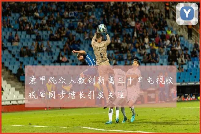 意甲观众人数创新高三十年电视收视率同步增长引发关注