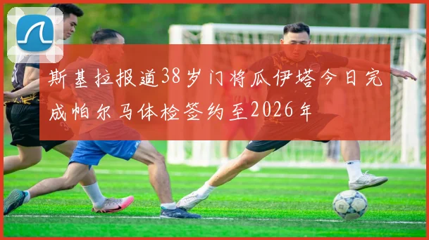斯基拉报道38岁门将瓜伊塔今日完成帕尔马体检签约至2026年