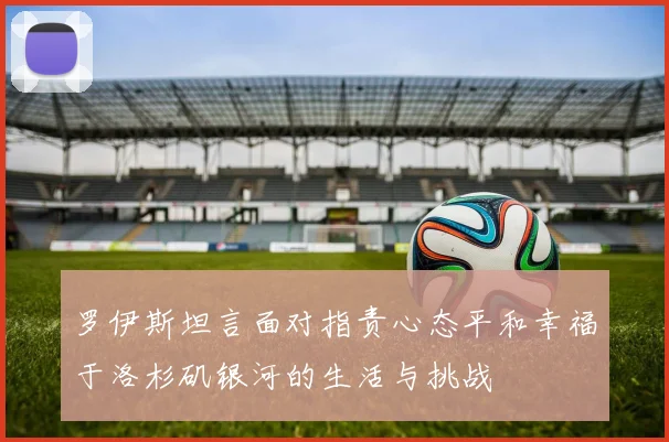 罗伊斯坦言面对指责心态平和幸福于洛杉矶银河的生活与挑战