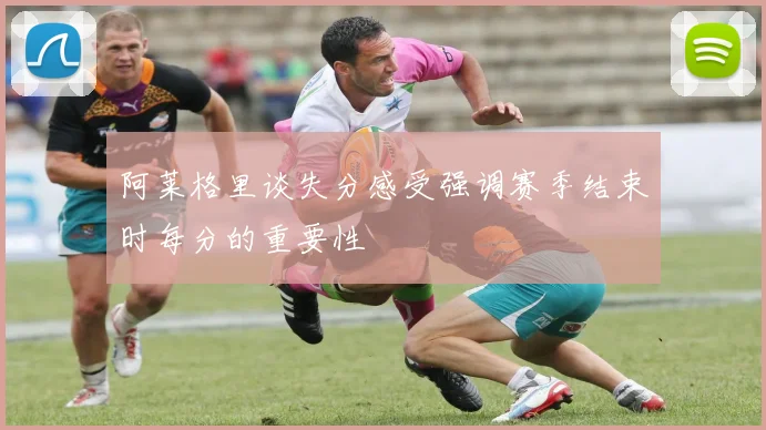 阿莱格里谈失分感受强调赛季结束时每分的重要性