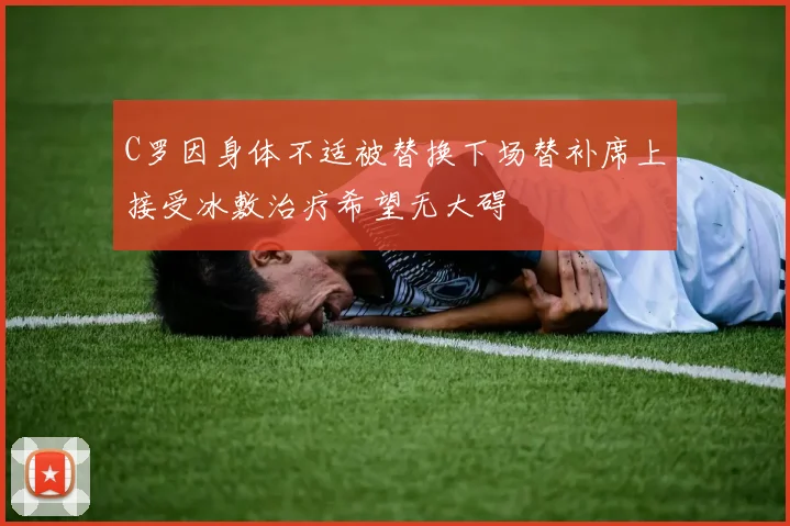 C罗因身体不适被替换下场替补席上接受冰敷治疗希望无大碍