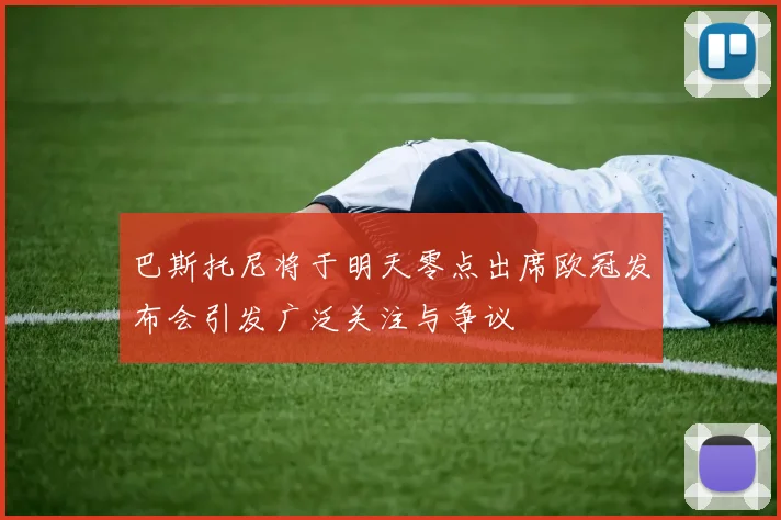 巴斯托尼将于明天零点出席欧冠发布会引发广泛关注与争议
