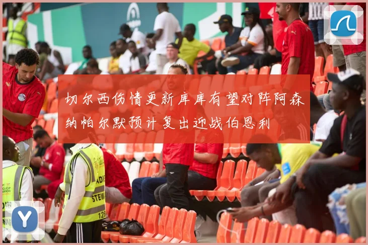 切尔西伤情更新库库有望对阵阿森纳帕尔默预计复出迎战伯恩利