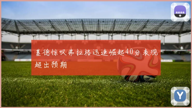 基德惊叹弗拉格迅速崛起40分表现超出预期