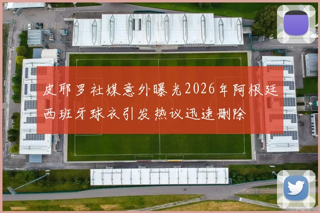 皮耶罗社媒意外曝光2026年阿根廷西班牙球衣引发热议迅速删除