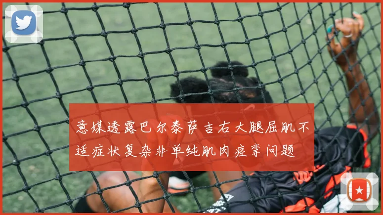 意媒透露巴尔泰萨吉右大腿屈肌不适症状复杂非单纯肌肉痉挛问题