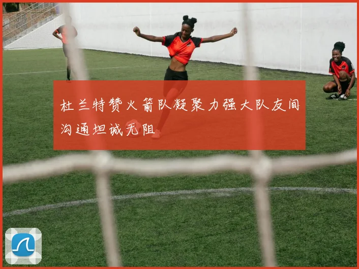 杜兰特赞火箭队凝聚力强大队友间沟通坦诚无阻