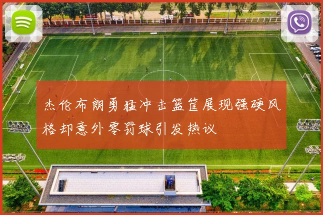 杰伦布朗勇猛冲击篮筐展现强硬风格却意外零罚球引发热议