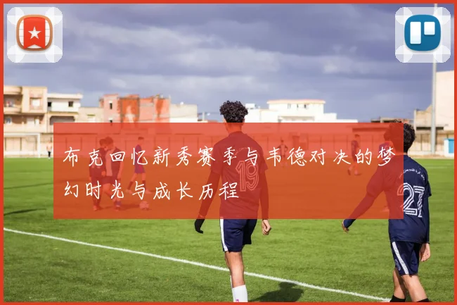 布克回忆新秀赛季与韦德对决的梦幻时光与成长历程