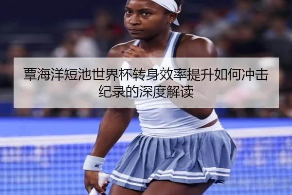 覃海洋短池世界杯转身效率提升如何冲击纪录的深度解读